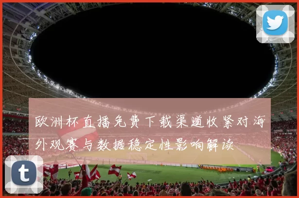 欧洲杯直播免费下载渠道收紧对海外观赛与数据稳定性影响解读