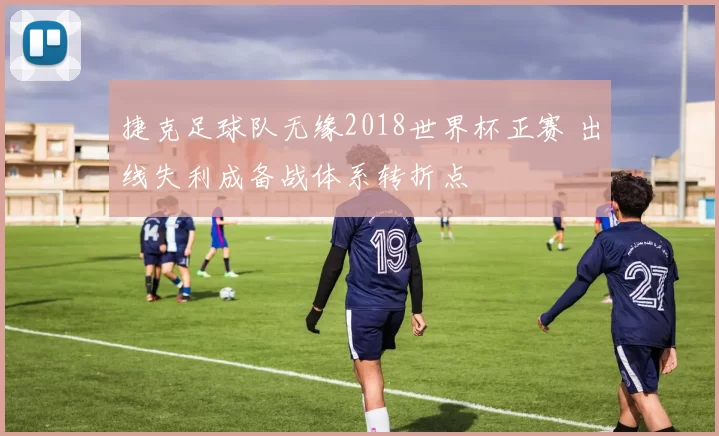 捷克足球队无缘2018世界杯正赛 出线失利成备战体系转折点