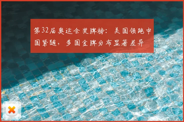 第32届奥运会奖牌榜：美国领跑中国紧随，多国金牌分布显著差异