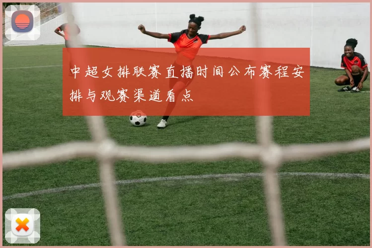 中超女排联赛直播时间公布赛程安排与观赛渠道看点