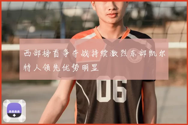 西部榜首争夺战持续激烈东部凯尔特人领先优势明显