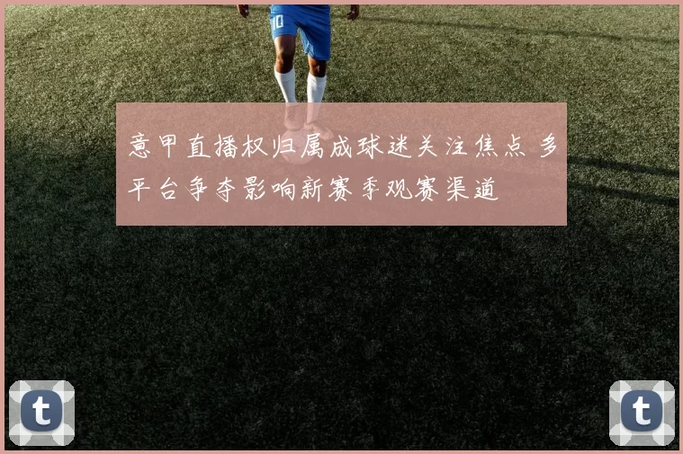 意甲直播权归属成球迷关注焦点 多平台争夺影响新赛季观赛渠道