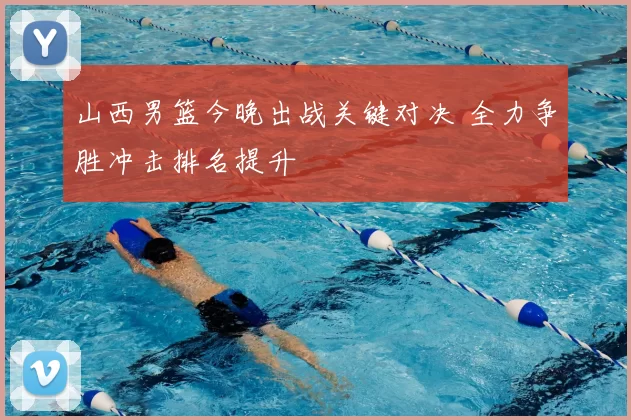 山西男篮今晚出战关键对决 全力争胜冲击排名提升