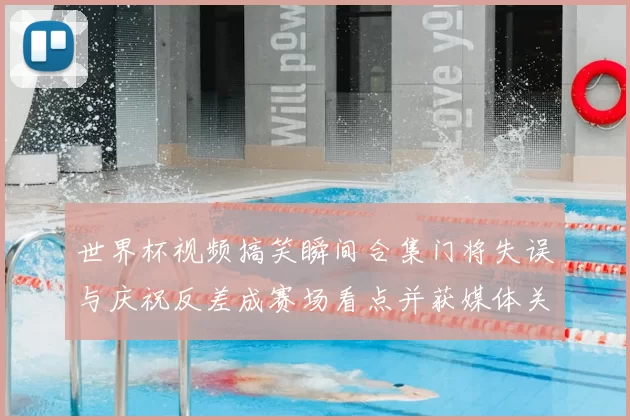 世界杯视频搞笑瞬间合集门将失误与庆祝反差成赛场看点并获媒体关注